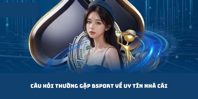 Câu hỏi thường gặp Bsport về uy tín và chất lượng của nền tảng