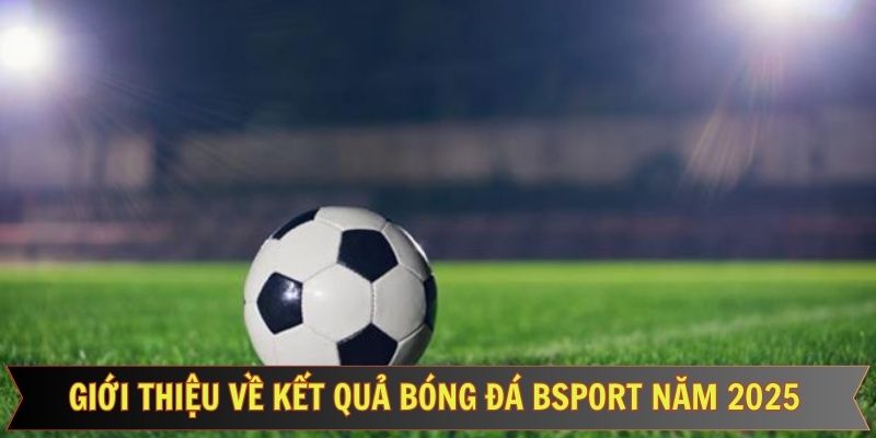 Đôi nét về KQBĐ Bsport hấp dẫn hiện nay