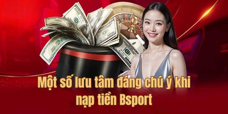 Lưu tâm cần nhớ khi thực hiện nạp tiền Bsport