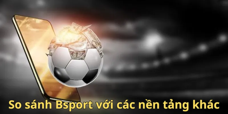So sánh Bsport với các nền tảng khác